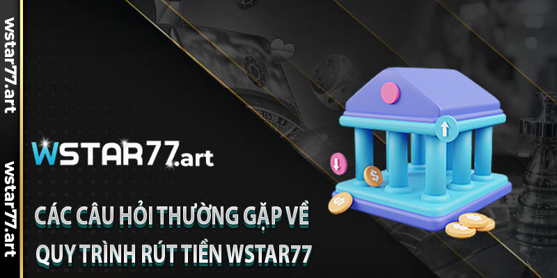 Các Câu Hỏi Thường Gặp Về Quy Trình Rút Tiền Wstar77