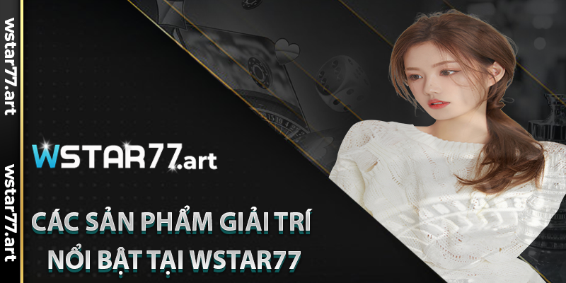 Các Sản Phẩm Giải Trí Nổi Bật Tại Wstar77